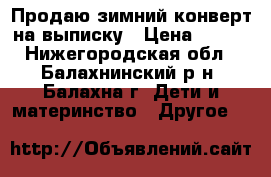 Продаю зимний конверт на выписку › Цена ­ 900 - Нижегородская обл., Балахнинский р-н, Балахна г. Дети и материнство » Другое   